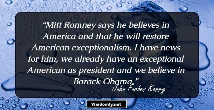 Mitt Romney says he believes in America and that he will restore American exceptionalism. I have news for him, we already have an exceptional American as president and we believe in Barack Obama.