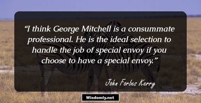 I think George Mitchell is a consummate professional. He is the ideal selection to handle the job of special envoy if you choose to have a special envoy.