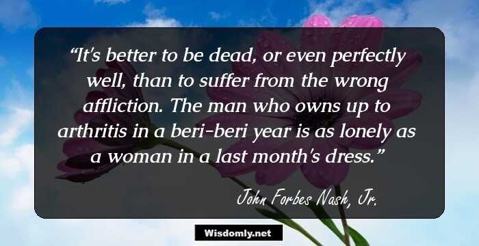 It's better to be dead, or even perfectly well, than to suffer from the wrong affliction. The man who owns up to arthritis in a beri-beri year is as lonely as a woman in a last month's dress.