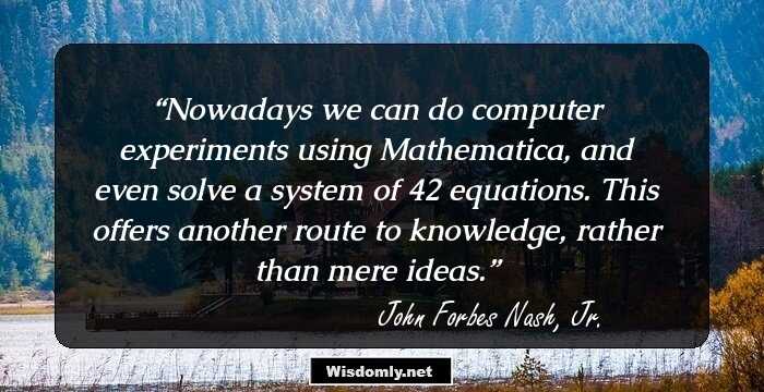 Nowadays we can do computer experiments using Mathematica, and even solve a system of 42 equations. This offers another route to knowledge, rather than mere ideas.