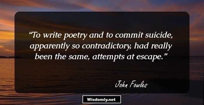 To write poetry and to commit suicide, apparently so contradictory, had really been the same, attempts at escape.