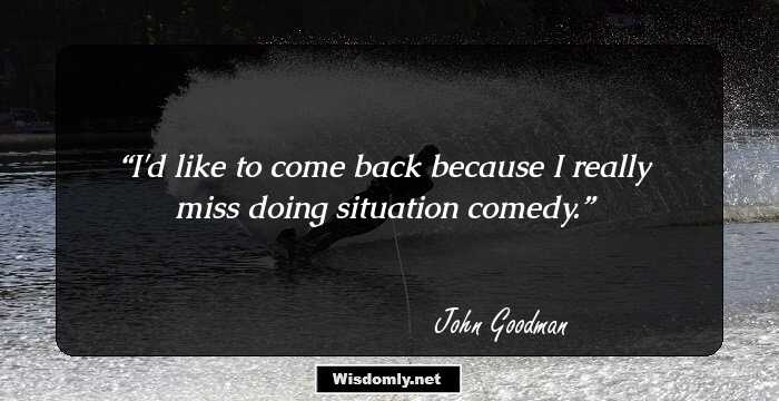 I'd like to come back because I really miss doing situation comedy.