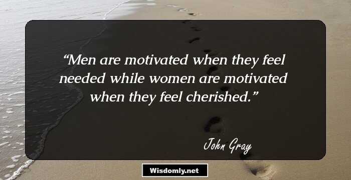 Men are motivated when they feel needed while women are motivated when they feel cherished.