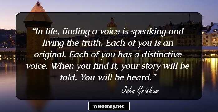 In life, finding a voice is speaking and living the truth. Each of you is an original. Each of you has a distinctive voice. When you find it, your story will be told. You will be heard.