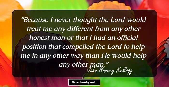 Because I never thought the Lord would treat me any different from any other honest man or that I had an official position that compelled the Lord to help me in any other way than He would help any other man.