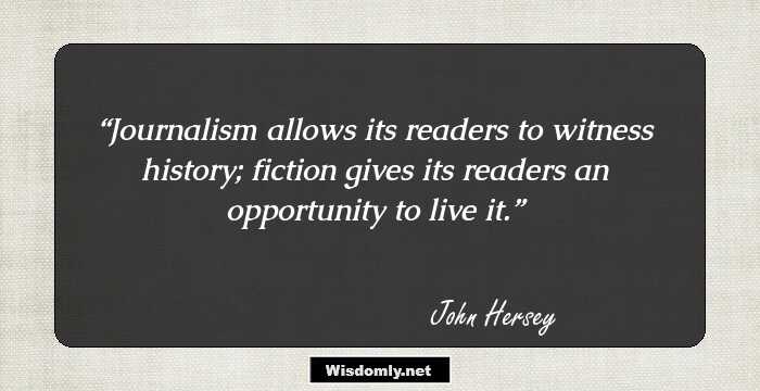 Journalism allows its readers to witness history; fiction gives its readers an opportunity to live it.