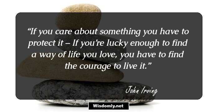 If you care about something you have to protect it – If you’re lucky enough to find a way of life you love, you have to find the courage to live it.