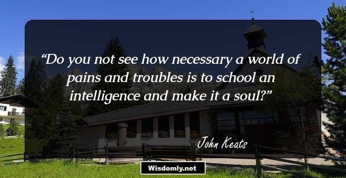 Do you not see how necessary a world of pains and troubles is to school an intelligence and make it a soul?