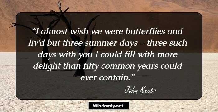 I almost wish we were butterflies and liv'd but three summer days - three such days with you I could fill with more delight than fifty common years could ever contain.