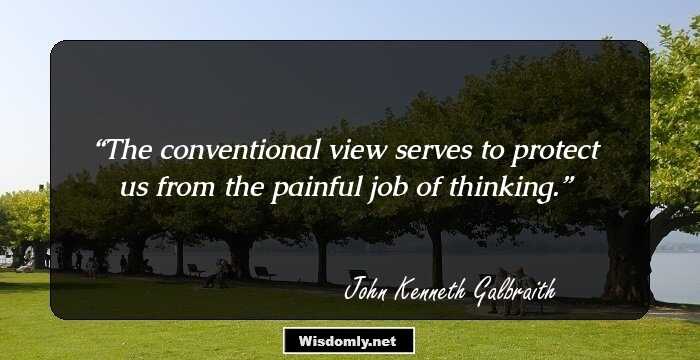 The conventional view serves to protect us from the painful job of thinking.