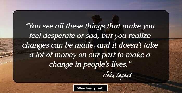 You see all these things that make you feel desperate or sad, but you realize changes can be made, and it doesn't take a lot of money on our part to make a change in people's lives.