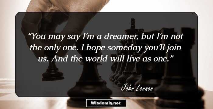 You may say I'm a dreamer, but I'm not the only one. I hope someday you'll join us. And the world will live as one.