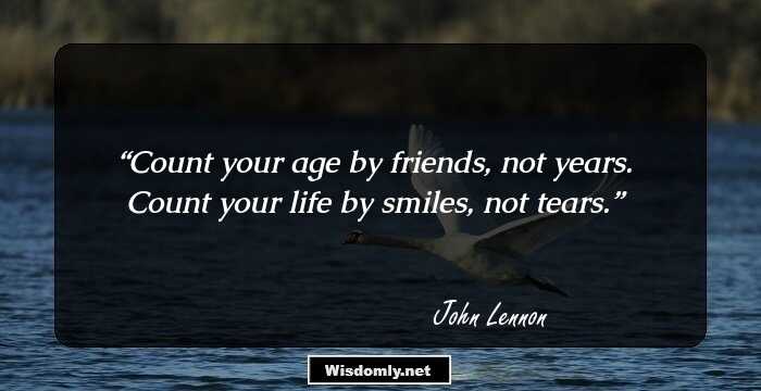 Count your age by friends, not years. Count your life by smiles, not tears.