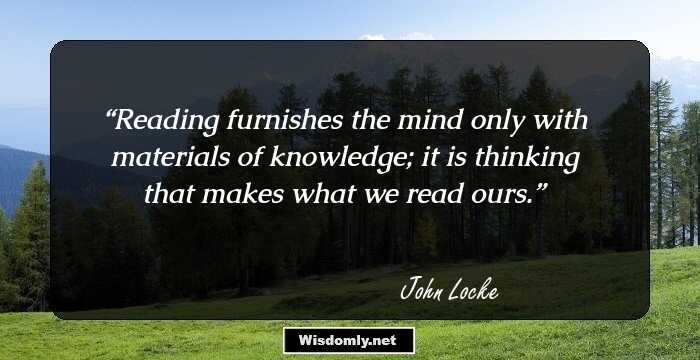 Reading furnishes the mind only with materials of knowledge; it is thinking that makes what we read ours.