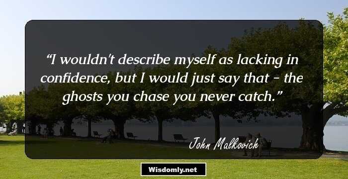 I wouldn't describe myself as lacking in confidence, but I would just say that - the ghosts you chase you never catch.