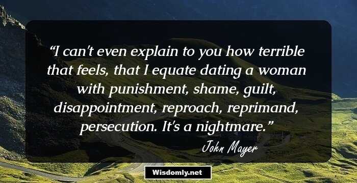 I can't even explain to you how terrible that feels, that I equate dating a woman with punishment, shame, guilt, disappointment, reproach, reprimand, persecution. It's a nightmare.