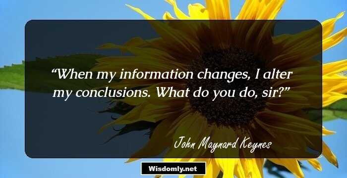 When my information changes, I alter my conclusions. What do you do, sir?