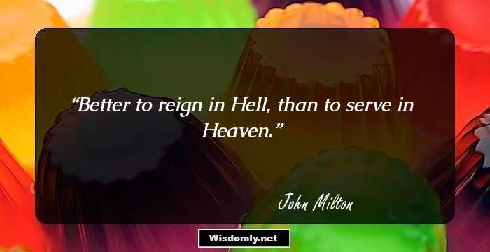 Better to reign in Hell, than to serve in Heaven.