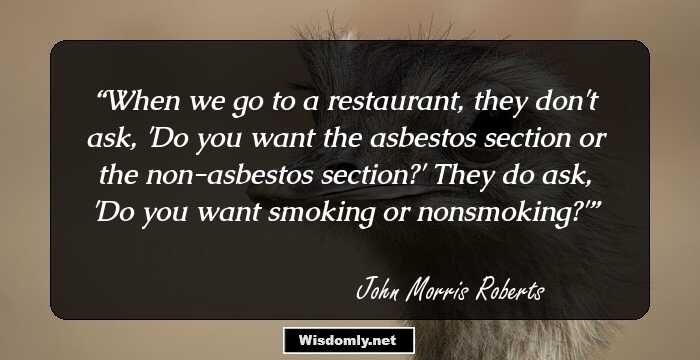 When we go to a restaurant, they don't ask, 'Do you want the asbestos section or the non-asbestos section?' They do ask, 'Do you want smoking or nonsmoking?'