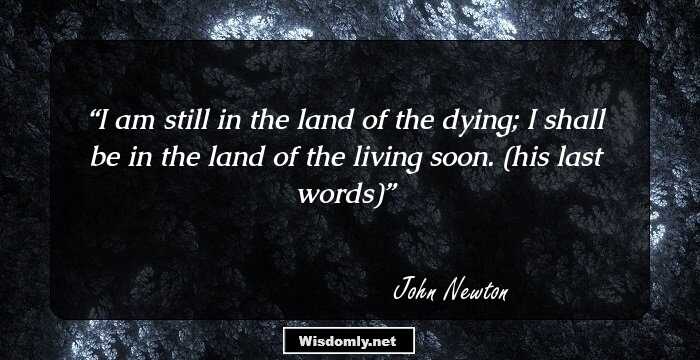 I am still in the land of the dying; I shall be in the land of the living soon. (his last words)