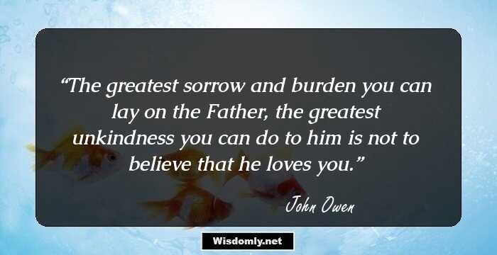 The greatest sorrow and burden you can lay on the Father, the greatest unkindness you can do to him is not to believe that he loves you.