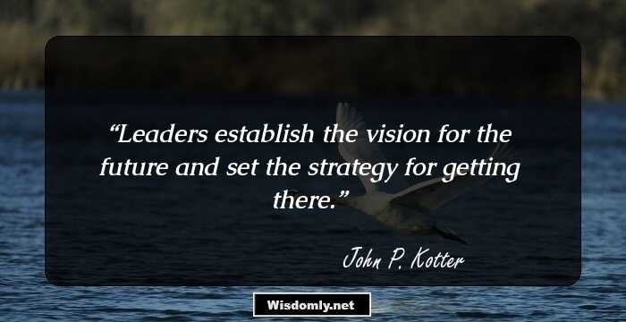 Leaders establish the vision for the future and set the strategy for getting there.