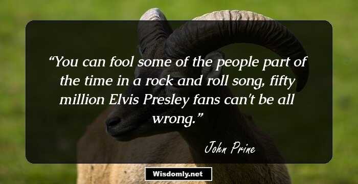 You can fool some of the people part of the time in a rock and roll song, fifty million Elvis Presley fans can't be all wrong.