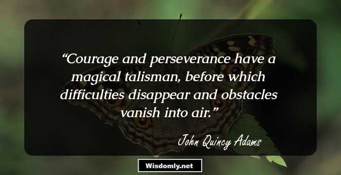 Courage and perseverance have a magical talisman, before which difficulties disappear and obstacles vanish into air.