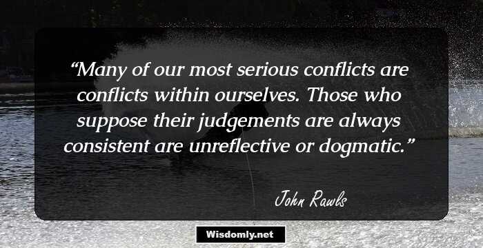 Many of our most serious conflicts are conflicts within ourselves. Those who suppose their judgements are always consistent are unreflective or dogmatic.