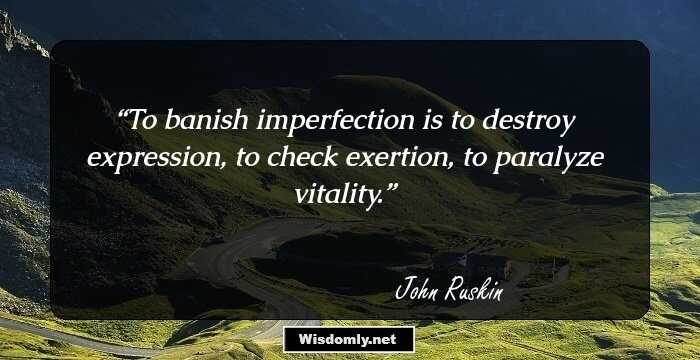 To banish imperfection is to destroy expression, to check exertion, to paralyze vitality.