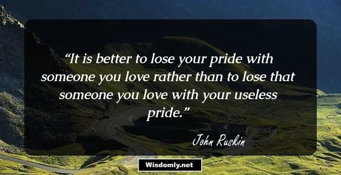 It is better to lose your pride with someone you love rather than to lose that someone you love with your useless pride.