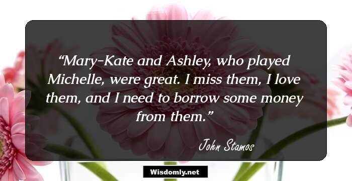 Mary-Kate and Ashley, who played Michelle, were great. I miss them, I love them, and I need to borrow some money from them.