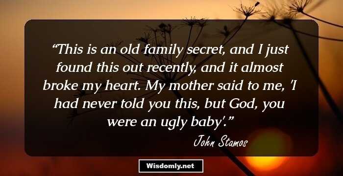 This is an old family secret, and I just found this out recently, and it almost broke my heart. My mother said to me, 'I had never told you this, but God, you were an ugly baby'.