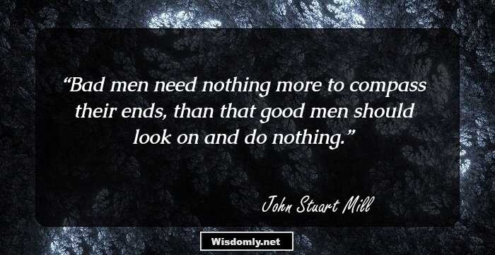 Bad men need nothing more to compass their ends, than that good men should look on and do nothing.