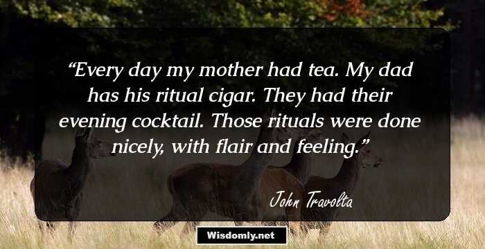 Every day my mother had tea. My dad has his ritual cigar. They had their evening cocktail. Those rituals were done nicely, with flair and feeling.