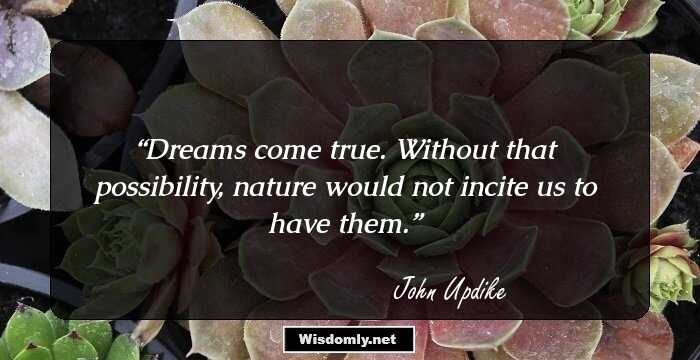 Dreams come true. Without that possibility, nature would not incite us to have them.