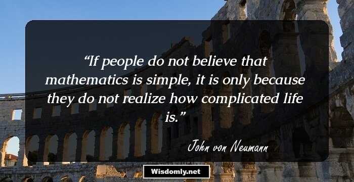 If people do not believe that mathematics is simple, it is only because they do not realize how complicated life is.