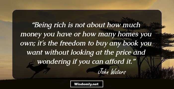 Being rich is not about how much money you have or how many homes you own; it's the freedom to buy any book you want without looking at the price and wondering if you can afford it.