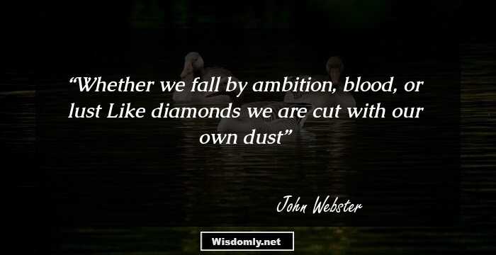 Whether we fall by ambition, blood, or lust
Like diamonds we are cut with our own dust