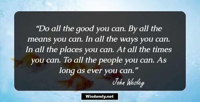 Do all the good you can. By all the means you can. In all the ways you can. In all the places you can. At all the times you can. To all the people you can. As long as ever you can.