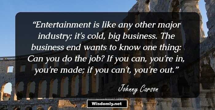 Entertainment is like any other major industry; it's cold, big business. The business end wants to know one thing: Can you do the job? If you can, you're in, you're made; if you can't, you're out.