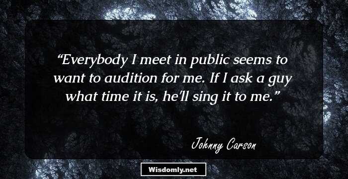 Everybody I meet in public seems to want to audition for me. If I ask a guy what time it is, he'll sing it to me.