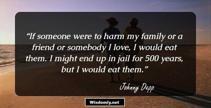 If someone were to harm my family or a friend or somebody I love, I would eat them. I might end up in jail for 500 years, but I would eat them.