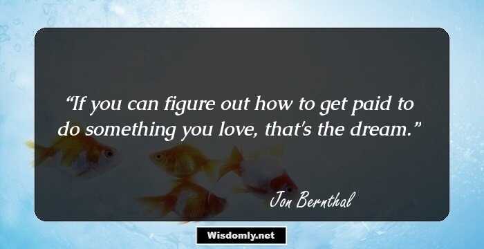 If you can figure out how to get paid to do something you love, that's the dream.