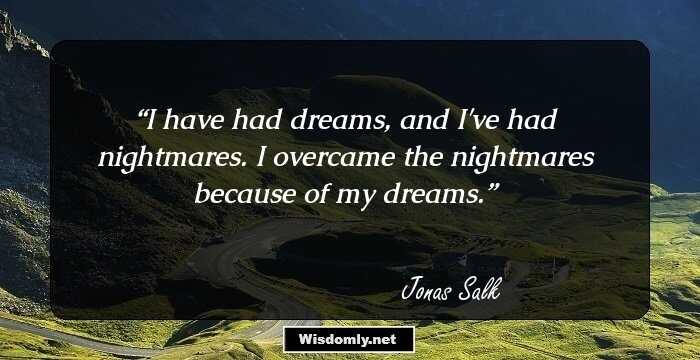 I have had dreams, and I've had nightmares. I overcame the nightmares because of my dreams.