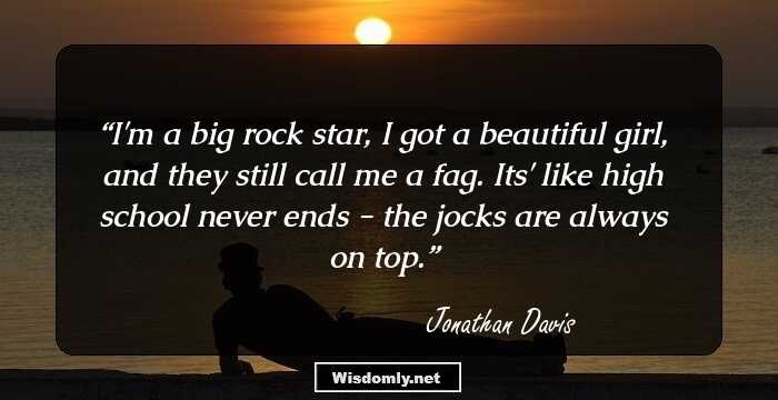 I'm a big rock star, I got a beautiful girl, and they still call me a fag. Its' like high school never ends - the jocks are always on top.