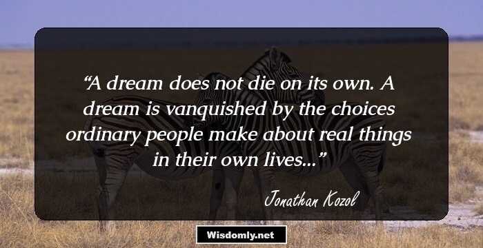 A dream does not die on its own. A dream is vanquished by the choices ordinary people make about real things in their own lives...