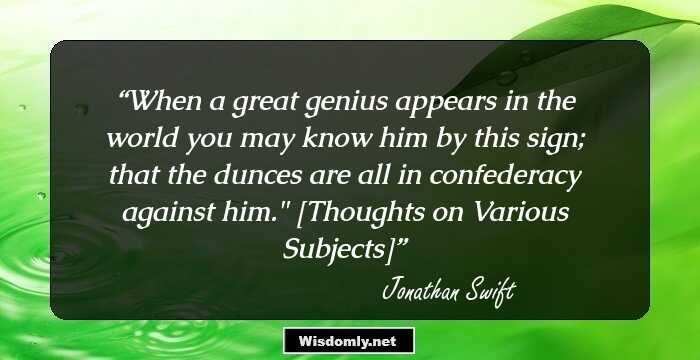 When a great genius appears in the world you may know him by this sign; that the dunces are all in confederacy against him.