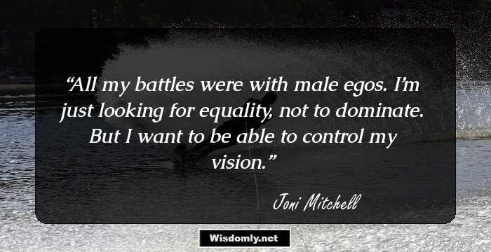 All my battles were with male egos. I’m just looking for equality, not to dominate. But I want to be able to control my vision.