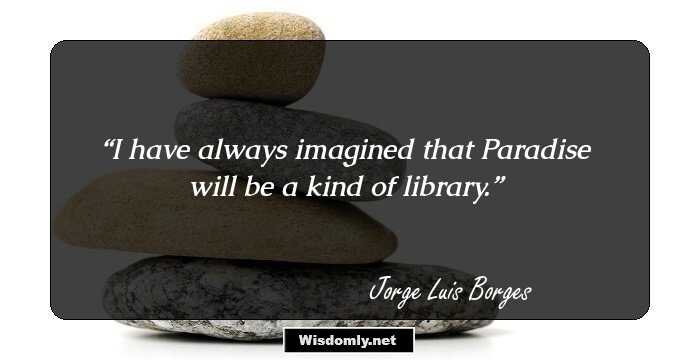 I have always imagined that Paradise will be a kind of library.